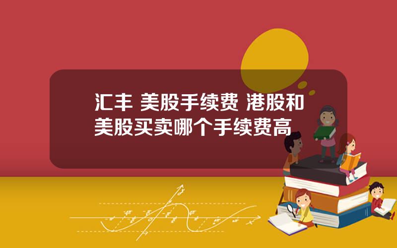 汇丰 美股手续费 港股和美股买卖哪个手续费高